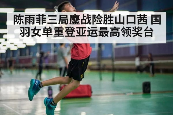 陈雨菲三局鏖战险胜山口茜 国羽女单重登亚运最高领奖台
